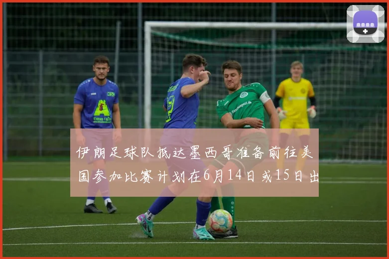 伊朗足球队抵达墨西哥准备前往美国参加比赛计划在6月14日或15日出发