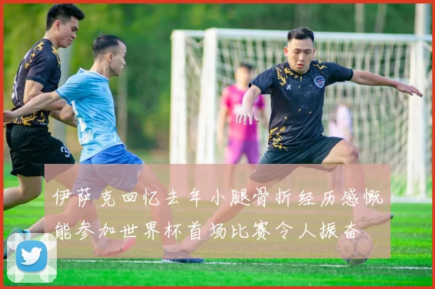 伊萨克回忆去年小腿骨折经历感慨能参加世界杯首场比赛令人振奋