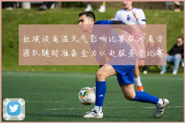 杜埃谈高温天气影响比赛双方表示团队随时准备全力以赴服务于比赛