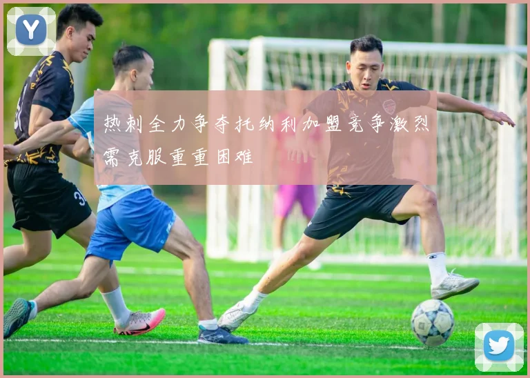 热刺全力争夺托纳利加盟竞争激烈需克服重重困难