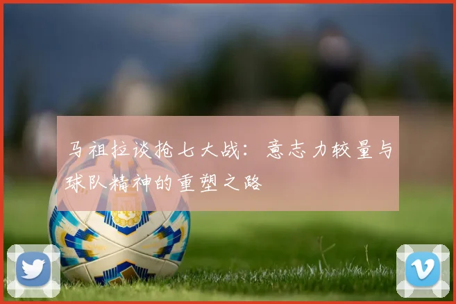 马祖拉谈抢七大战：意志力较量与球队精神的重塑之路