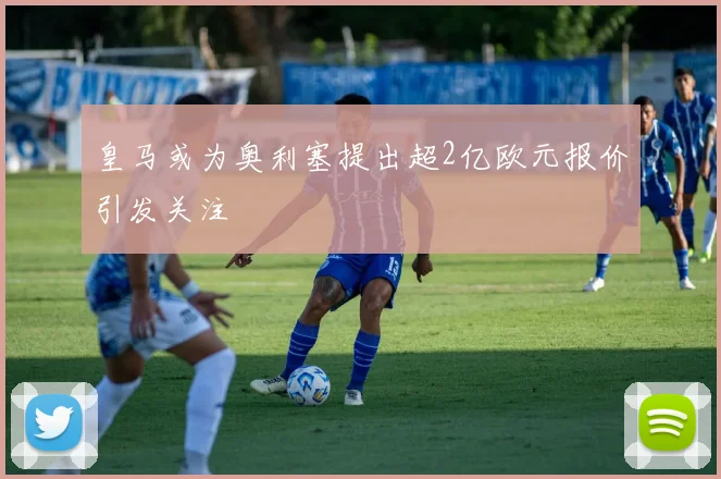 皇马或为奥利塞提出超2亿欧元报价引发关注