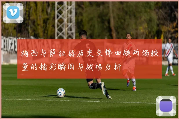 梅西与萨拉赫历史交锋回顾两场较量的精彩瞬间与战绩分析