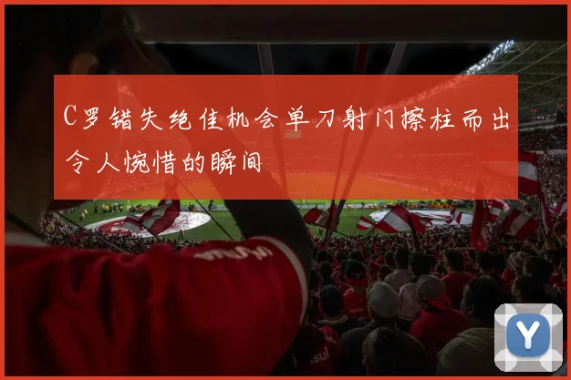 C罗错失绝佳机会单刀射门擦柱而出令人惋惜的瞬间