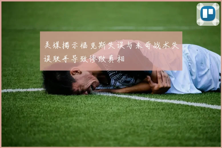 美媒揭示福克斯失误与米奇战术失误联手导致惨败真相