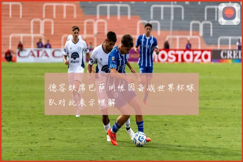 德容缺席巴萨训练因备战世界杯球队对此表示理解