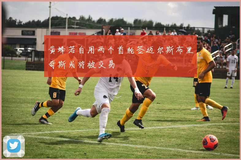 黄蜂若自用两个首轮签迈尔斯布里奇斯或将被交易