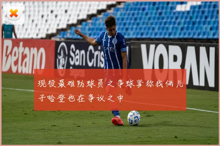 现役最难防球员之争球爹称我俩儿子哈登也在争议之中