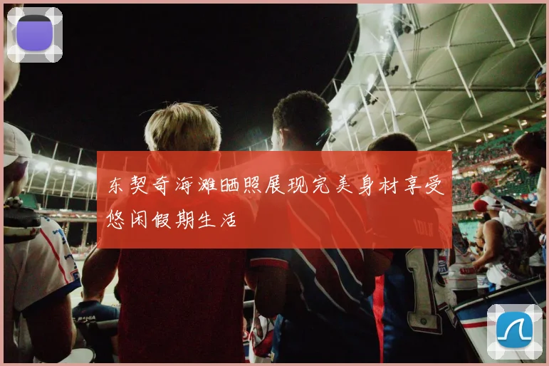 东契奇海滩晒照展现完美身材享受悠闲假期生活