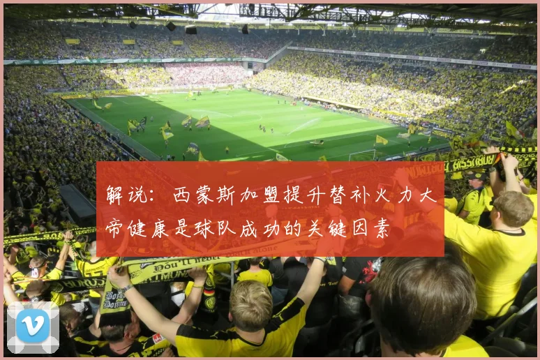 解说：西蒙斯加盟提升替补火力大帝健康是球队成功的关键因素