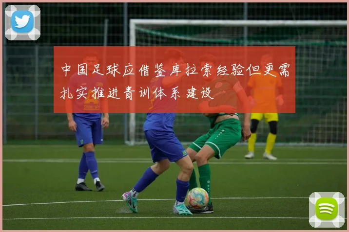 中国足球应借鉴库拉索经验但更需扎实推进青训体系建设